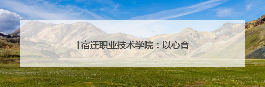 宿迁职业技术学院：以心育心，共筑校园心理健康防线
