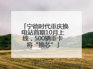 宁德时代重庆换电站首期10月上线，500辆重卡将“换芯”