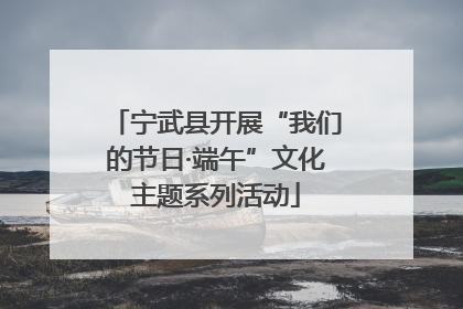 宁武县开展“我们的节日·端午”文化主题系列活动