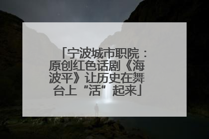 宁波城市职院：原创红色话剧《海波平》让历史在舞台上“活”起来