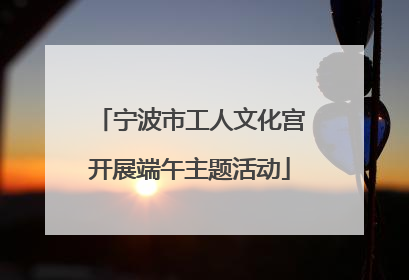 宁波市工人文化宫开展端午主题活动