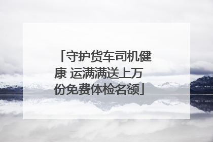 守护货车司机健康 运满满送上万份免费体检名额