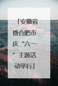 安徽省暨合肥市庆“六一”主题活动举行