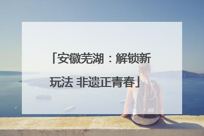 安徽芜湖：解锁新玩法 非遗正青春
