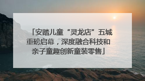 安踏儿童“灵龙店”五城重磅启幕，深度融合科技和亲子童趣创新童装零售