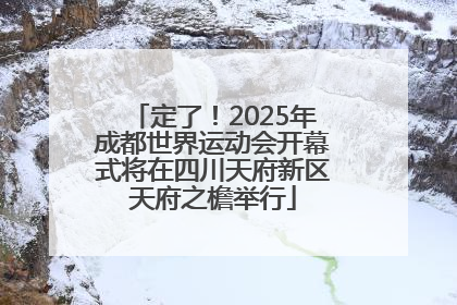 定了！2025年成都世界运动会开幕式将在四川天府新区天府之檐举行