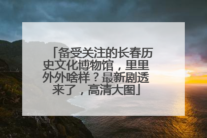 备受关注的长春历史文化博物馆，里里外外啥样？最新剧透来了，高清大图