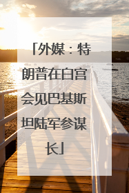 外媒：特朗普在白宫会见巴基斯坦陆军参谋长