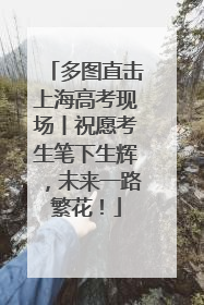 多图直击上海高考现场丨祝愿考生笔下生辉，未来一路繁花！