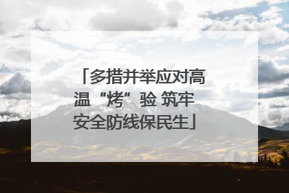多措并举应对高温“烤”验 筑牢安全防线保民生