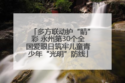 多方联动护“睛”彩 永州第30个全国爱眼日筑牢儿童青少年“光明”防线