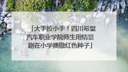 大手拉小手！四川希望汽车职业学院师生用情景剧在小学播撒红色种子