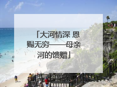 大河情深 恩赐无穷——母亲河的馈赠