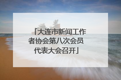 大连市新闻工作者协会第八次会员代表大会召开