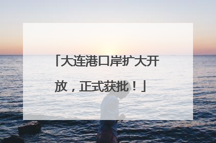 大连港口岸扩大开放，正式获批！