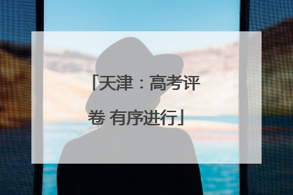 天津：高考评卷 有序进行