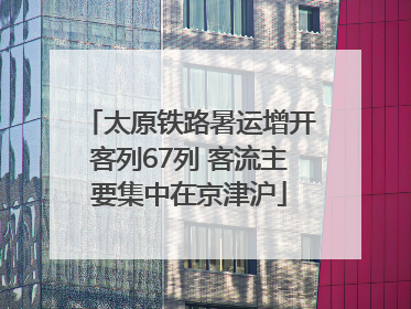 太原铁路暑运增开客列67列 客流主要集中在京津沪