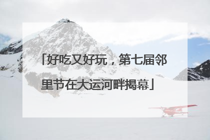 好吃又好玩，第七届邻里节在大运河畔揭幕