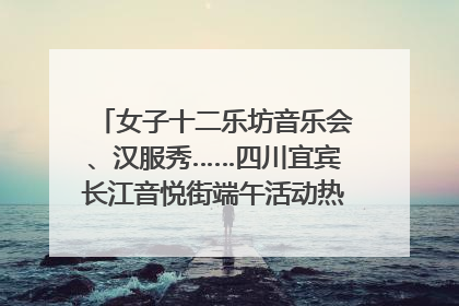 女子十二乐坊音乐会、汉服秀……四川宜宾长江音悦街端午活动热闹上演｜图集
