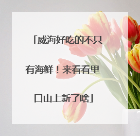 威海好吃的不只有海鲜！来看看里口山上新了啥