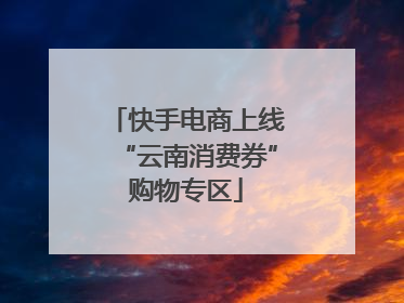 快手电商上线“云南消费券”购物专区