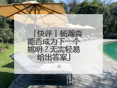 快评丨杨瀚森能否成为下一个姚明？无需轻易给出答案