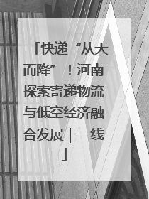 快递“从天而降”！河南探索寄递物流与低空经济融合发展｜一线