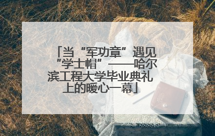 当“军功章”遇见“学士帽”——哈尔滨工程大学毕业典礼上的暖心一幕