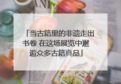 当古籍里的非遗走出书卷 在这场展览中邂逅众多古籍真品