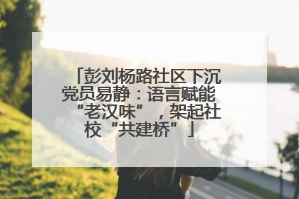 彭刘杨路社区下沉党员易静：语言赋能“老汉味”，架起社校“共建桥”