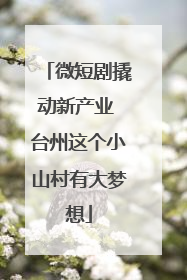 微短剧撬动新产业 台州这个小山村有大梦想