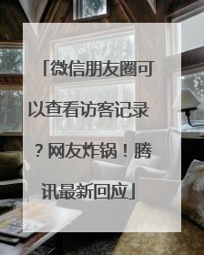 微信朋友圈可以查看访客记录？网友炸锅！腾讯最新回应