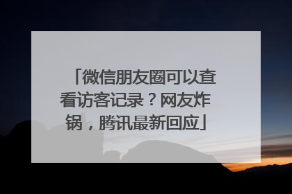 微信朋友圈可以查看访客记录？网友炸锅，腾讯最新回应