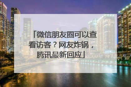 微信朋友圈可以查看访客？网友炸锅，腾讯最新回应