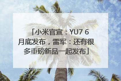 小米官宣：YU7 6月底发布，雷军：还有很多重磅新品一起发布