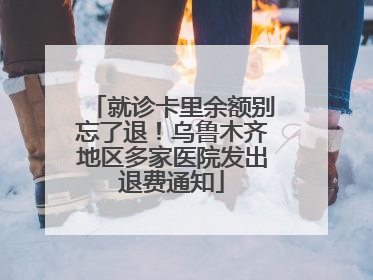 就诊卡里余额别忘了退！乌鲁木齐地区多家医院发出退费通知