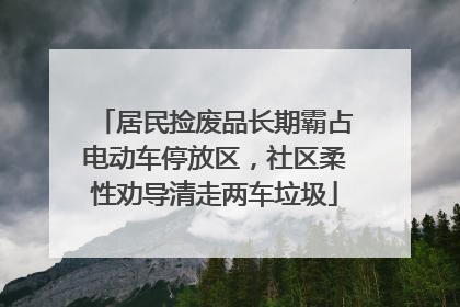 居民捡废品长期霸占电动车停放区，社区柔性劝导清走两车垃圾