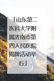 山东第二医科大学附属济南市第四人民医院揭牌活动举行