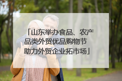 山东举办食品、农产品类外贸优品购物节 助力外贸企业拓市场