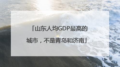山东人均GDP最高的城市，不是青岛和济南
