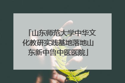 山东师范大学中华文化教研实践基地落地山东新中鲁中医医院