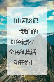 山河铭记｜“我们的红色记忆”全民征集活动开始