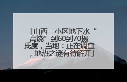 山西一小区地下水“高烧”到60到70摄氏度，当地：正在调查，地热之谜有待解开