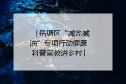 岳塘区“减盐减油”专项行动健康科普宣教进乡村