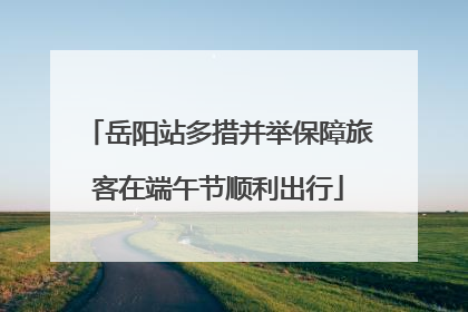 岳阳站多措并举保障旅客在端午节顺利出行