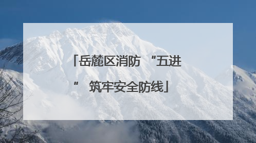 岳麓区消防 “五进” 筑牢安全防线