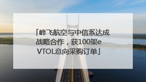 峰飞航空与中信系达成战略合作，获100架eVTOL意向采购订单