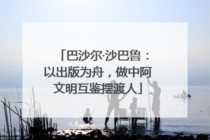巴沙尔·沙巴鲁：以出版为舟，做中阿文明互鉴摆渡人