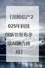 川投信产2025年科技创新节发布多项AI融合应用