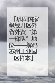 巩固国家级经开区外贸外资“第一梯队”地位——解码苏州工业园区样本